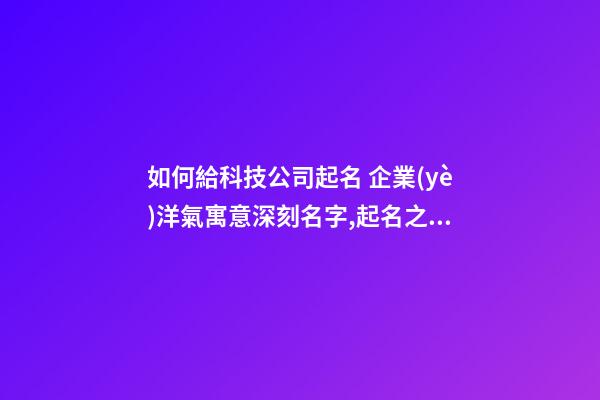 如何給科技公司起名 企業(yè)洋氣寓意深刻名字,起名之家-第1張-公司起名-玄機派